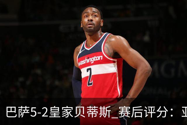 巴萨5-2皇家贝蒂斯 赛后评分：亚马尔封神 贝莱林不及格